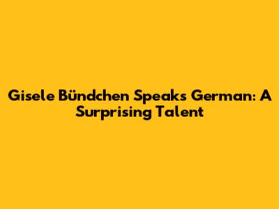 Gisele Bündchen Speaks German: A Surprising Talent