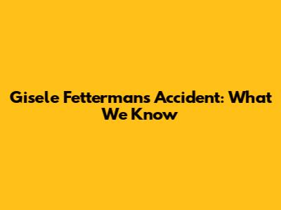 Gisele Fetterman's Accident: What We Know
