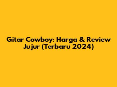 Gitar Cowboy: Harga & Review Jujur (Terbaru 2024)