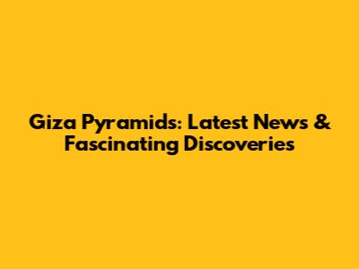 Giza Pyramids: Latest News & Fascinating Discoveries