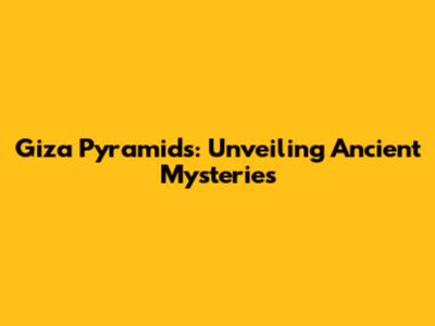 Giza Pyramids: Unveiling Ancient Mysteries