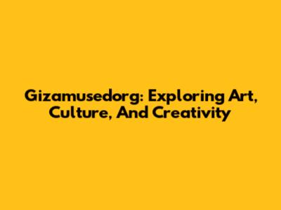 Gizamusedorg: Exploring Art, Culture, And Creativity