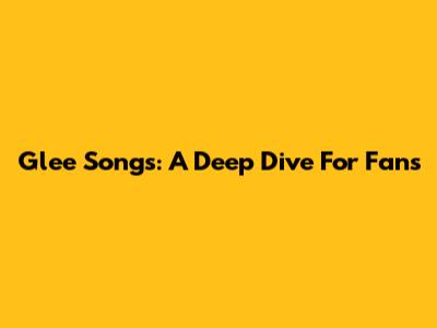 Glee Songs: A Deep Dive For Fans
