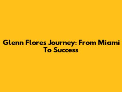 Glenn Flores' Journey: From Miami To Success