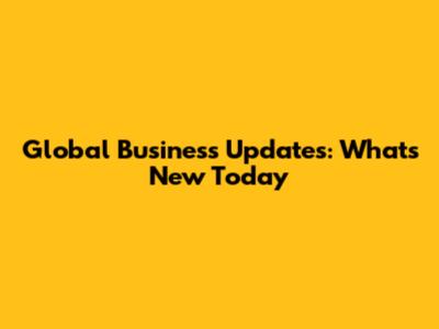 Global Business Updates: What's New Today