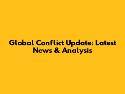 Global Conflict Update: Latest News & Analysis
