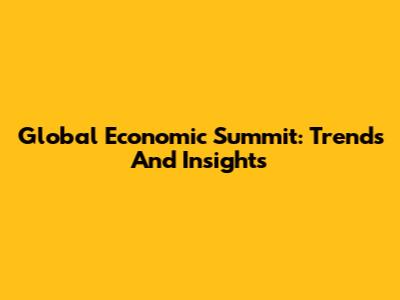 Global Economic Summit: Trends And Insights