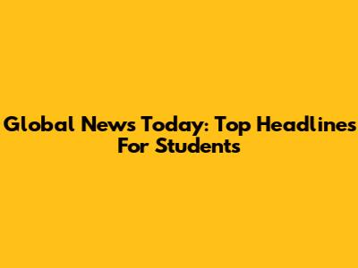 Global News Today: Top Headlines For Students