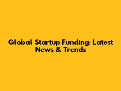 Global Startup Funding: Latest News & Trends