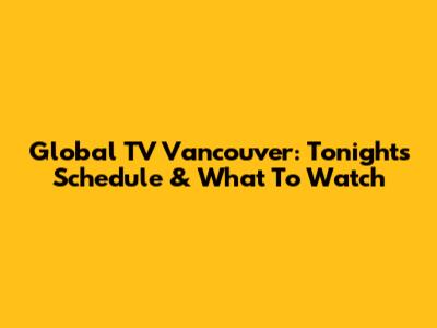Global TV Vancouver: Tonight's Schedule & What To Watch