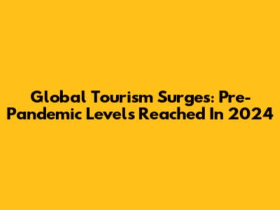 Global Tourism Surges: Pre-Pandemic Levels Reached In 2024