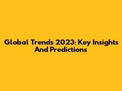 Global Trends 2023: Key Insights And Predictions