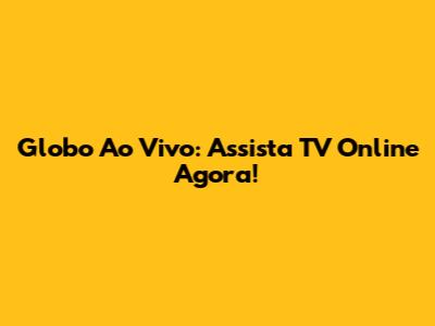 Globo Ao Vivo: Assista TV Online Agora!