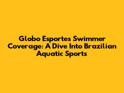 Globo Esporte's Swimmer Coverage: A Dive Into Brazilian Aquatic Sports