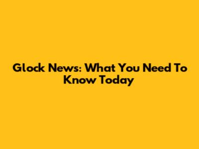 Glock News: What You Need To Know Today
