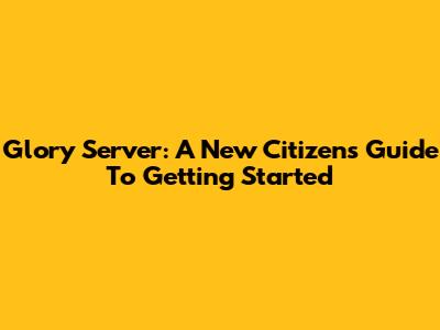 Glory Server: A New Citizen's Guide To Getting Started