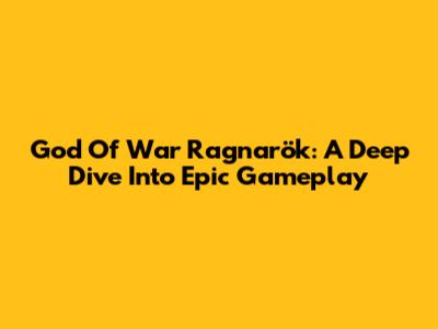 God Of War Ragnarök: A Deep Dive Into Epic Gameplay