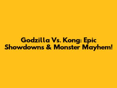 Godzilla Vs. Kong: Epic Showdowns & Monster Mayhem!