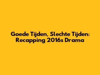 Goede Tijden, Slechte Tijden: Recapping 2016's Drama