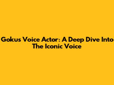 Goku's Voice Actor: A Deep Dive Into The Iconic Voice