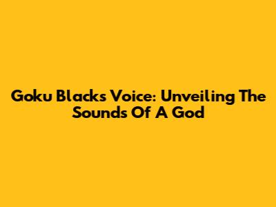 Goku Black's Voice: Unveiling The Sounds Of A God
