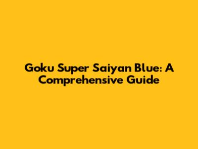 Goku Super Saiyan Blue: A Comprehensive Guide