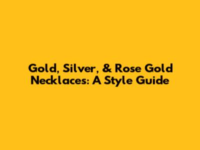 Gold, Silver, & Rose Gold Necklaces: A Style Guide