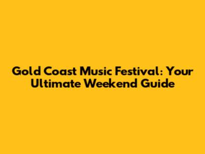 Gold Coast Music Festival: Your Ultimate Weekend Guide