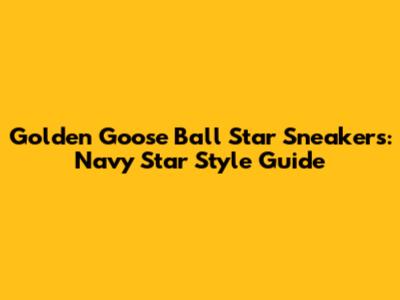 Golden Goose Ball Star Sneakers: Navy Star Style Guide