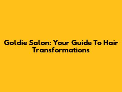 Goldie Salon: Your Guide To Hair Transformations