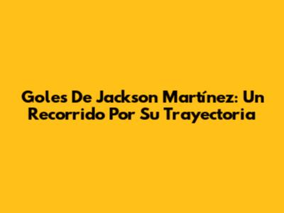 Goles De Jackson Martínez: Un Recorrido Por Su Trayectoria