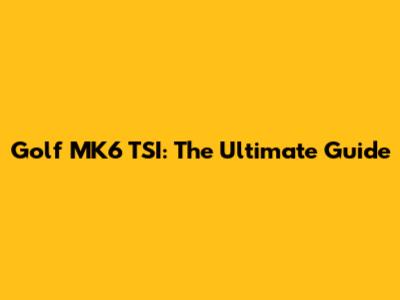 Golf MK6 TSI: The Ultimate Guide