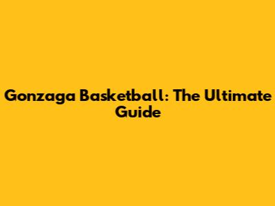 Gonzaga Basketball: The Ultimate Guide