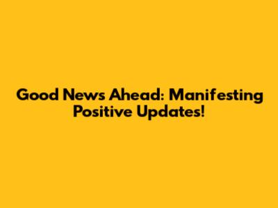 Good News Ahead: Manifesting Positive Updates!