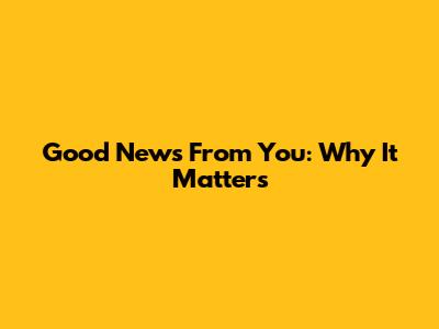Good News From You: Why It Matters