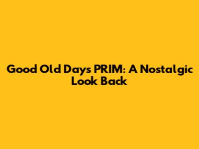 Good Old Days PRIM: A Nostalgic Look Back