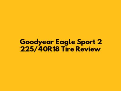 Goodyear Eagle Sport 2 225/40R18 Tire Review