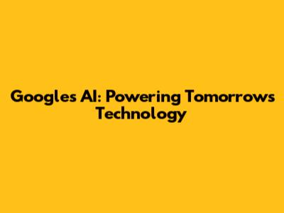 Google's AI: Powering Tomorrow's Technology