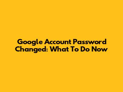 Google Account Password Changed: What To Do Now