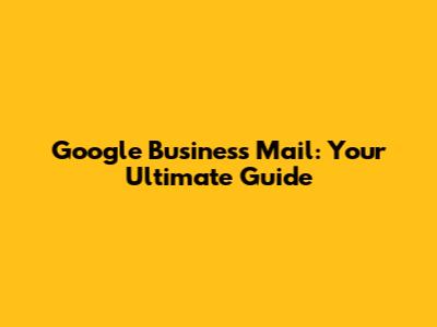 Google Business Mail: Your Ultimate Guide