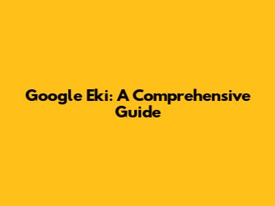 Google Eki: A Comprehensive Guide