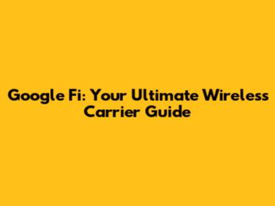 Google Fi: Your Ultimate Wireless Carrier Guide