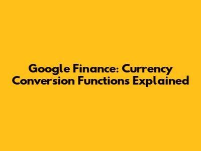 Google Finance: Currency Conversion Functions Explained