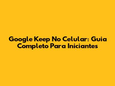 Google Keep No Celular: Guia Completo Para Iniciantes