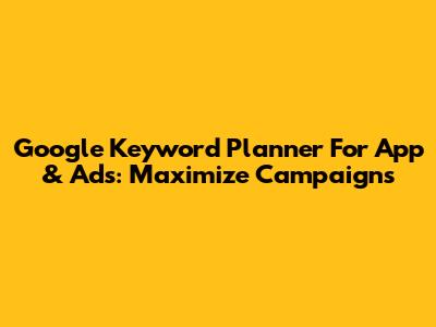 Google Keyword Planner For App & Ads: Maximize Campaigns