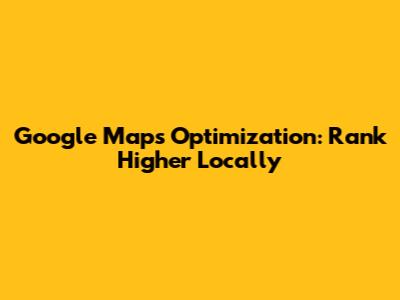 Google Maps Optimization: Rank Higher Locally