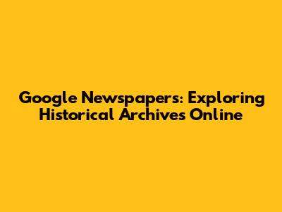 Google Newspapers: Exploring Historical Archives Online