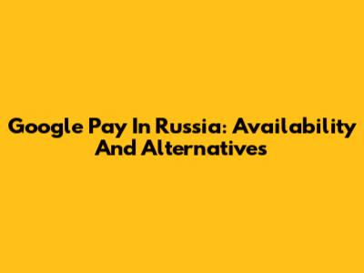 Google Pay In Russia: Availability And Alternatives