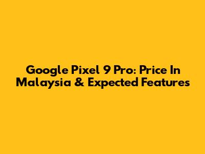 Google Pixel 9 Pro: Price In Malaysia & Expected Features