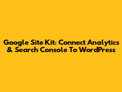 Google Site Kit: Connect Analytics & Search Console To WordPress